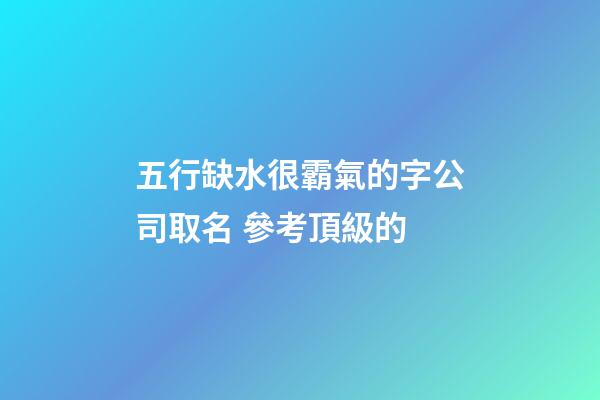 五行缺水很霸氣的字公司取名 參考頂級的-第1張-公司起名-玄機派